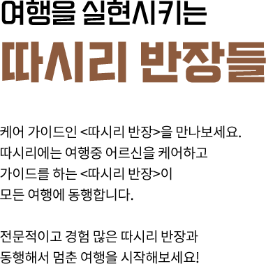 여행을 실현시키는 따시리 반장들 - 케어 가이드인<따시리 반장>을 만나보세요. 따시리에는 여행중 어르신을 케어하고 가이드를 하는 <따시리 반장>이 모든 여행에 동행합니다. 전문적이고 경험 많은 따시리 반장과 동행해서 멈춘 여행을 시작해보세요! 