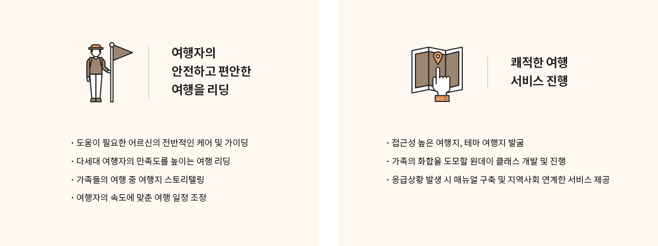 여행자의 안전하고 편안한 여행을 리딩 - 도움이 필요한 어르신의 전반적인 케어 및 가이딩, 다세대 여행자의 만족도를 높이는 여행 리딩, 가족들의 여행 중 여행지 스토리텔링, 여행자의 속도에 맞춘 여행 일정 조정 / 쾌적한 여행 서비스 진행 - 접근성 높은 여행지, 테마 여행지 발굴, 가족의 화합을 도모할 원데이 클래스 개발 및 진행, 응급상황 시 매뉴얼 구축 및 지역사회 연계한 서비스 제공